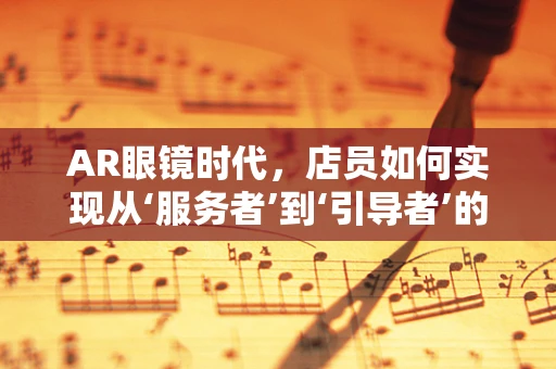 AR眼镜时代，店员如何实现从‘服务者’到‘引导者’的转变？