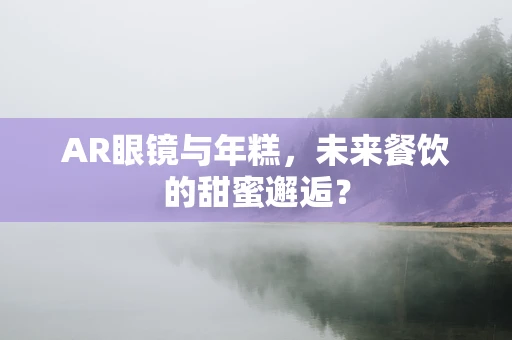 AR眼镜与年糕，未来餐饮的甜蜜邂逅？