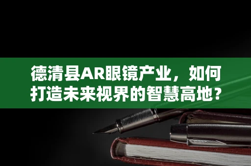 德清县AR眼镜产业，如何打造未来视界的智慧高地？