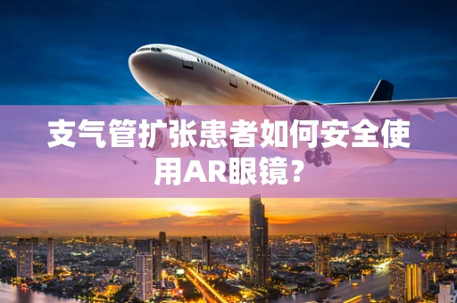 支气管扩张患者如何安全使用AR眼镜？
