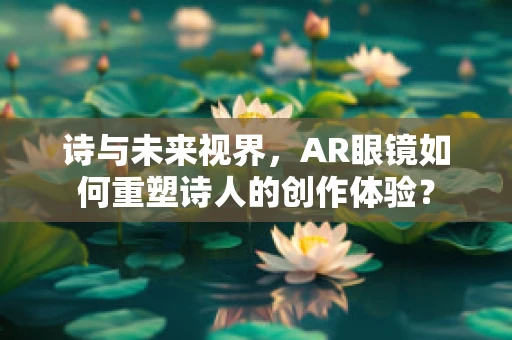 诗与未来视界，AR眼镜如何重塑诗人的创作体验？