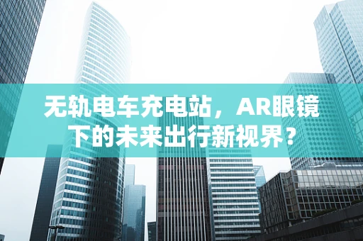 无轨电车充电站，AR眼镜下的未来出行新视界？