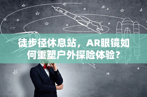 徒步径休息站，AR眼镜如何重塑户外探险体验？