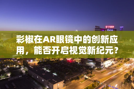 彩椒在AR眼镜中的创新应用，能否开启视觉新纪元？