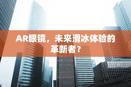 AR眼镜，未来滑冰体验的革新者？