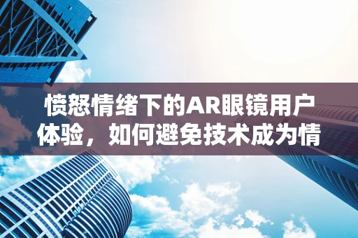 愤怒情绪下的AR眼镜用户体验，如何避免技术成为情绪的放大镜？