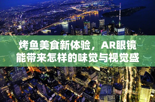 烤鱼美食新体验，AR眼镜能带来怎样的味觉与视觉盛宴？