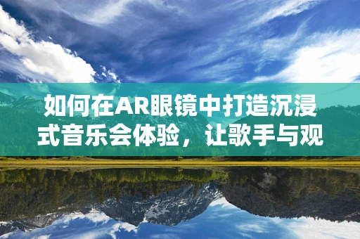 如何在AR眼镜中打造沉浸式音乐会体验，让歌手与观众零距离？