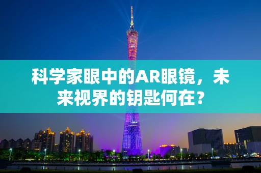 科学家眼中的AR眼镜，未来视界的钥匙何在？