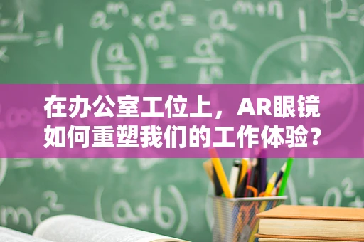 在办公室工位上，AR眼镜如何重塑我们的工作体验？