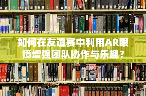 如何在友谊赛中利用AR眼镜增强团队协作与乐趣？