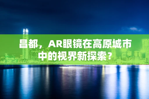 昌都，AR眼镜在高原城市中的视界新探索？