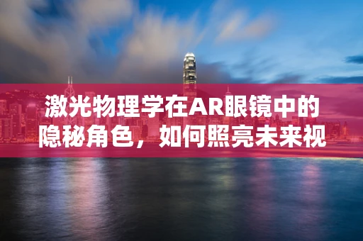 激光物理学在AR眼镜中的隐秘角色，如何照亮未来视界？