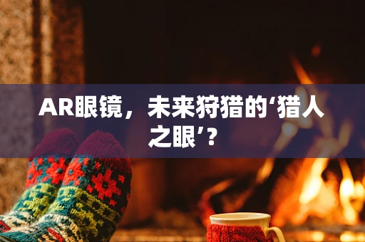 AR眼镜，未来狩猎的‘猎人之眼’？