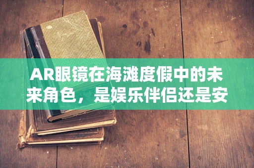 AR眼镜在海滩度假中的未来角色，是娱乐伴侣还是安全卫士？
