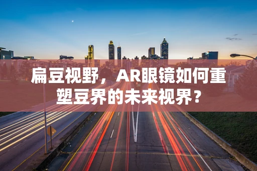 扁豆视野，AR眼镜如何重塑豆界的未来视界？