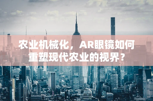 农业机械化，AR眼镜如何重塑现代农业的视界？