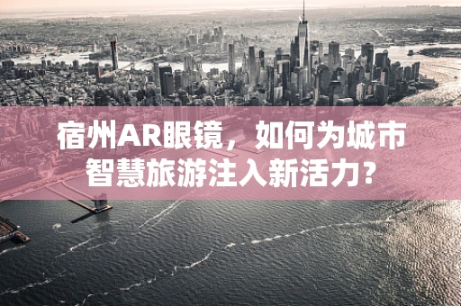 宿州AR眼镜，如何为城市智慧旅游注入新活力？