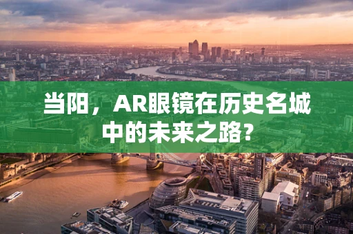 当阳，AR眼镜在历史名城中的未来之路？