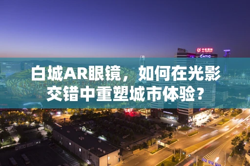 白城AR眼镜，如何在光影交错中重塑城市体验？
