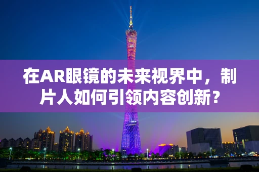 在AR眼镜的未来视界中，制片人如何引领内容创新？