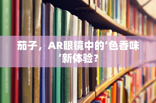 茄子，AR眼镜中的‘色香味’新体验？