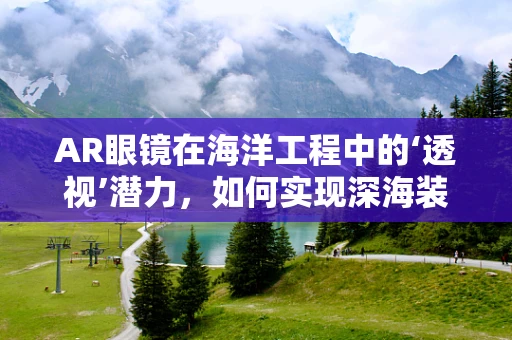 AR眼镜在海洋工程中的‘透视’潜力，如何实现深海装备的即时诊断与维护？
