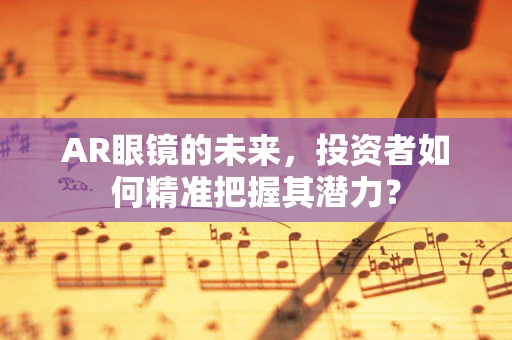 AR眼镜的未来，投资者如何精准把握其潜力？