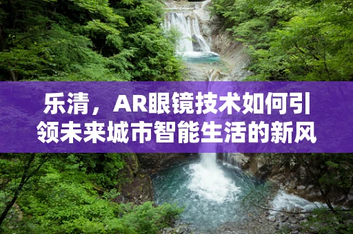 乐清，AR眼镜技术如何引领未来城市智能生活的新风尚？