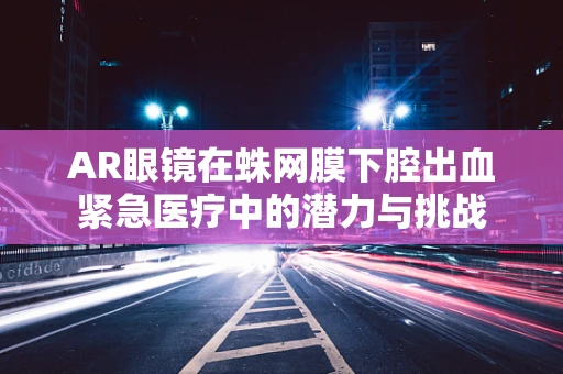 AR眼镜在蛛网膜下腔出血紧急医疗中的潜力与挑战
