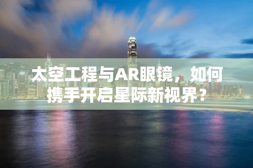 太空工程与AR眼镜，如何携手开启星际新视界？