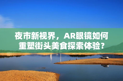 夜市新视界，AR眼镜如何重塑街头美食探索体验？