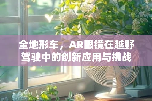 全地形车，AR眼镜在越野驾驶中的创新应用与挑战