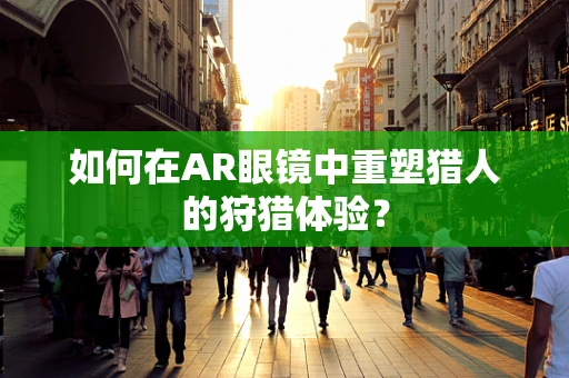 如何在AR眼镜中重塑猎人的狩猎体验？