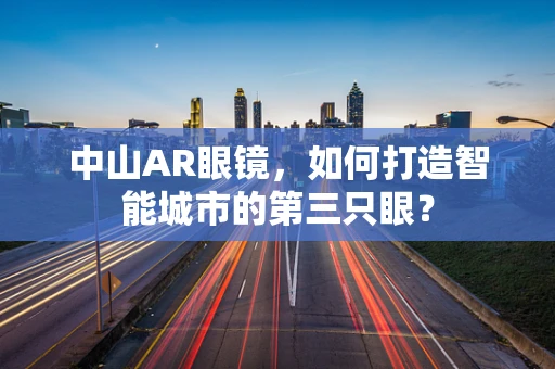 中山AR眼镜，如何打造智能城市的第三只眼？
