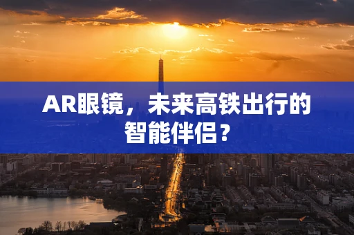 AR眼镜，未来高铁出行的智能伴侣？