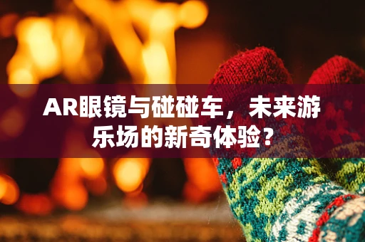 AR眼镜与碰碰车，未来游乐场的新奇体验？