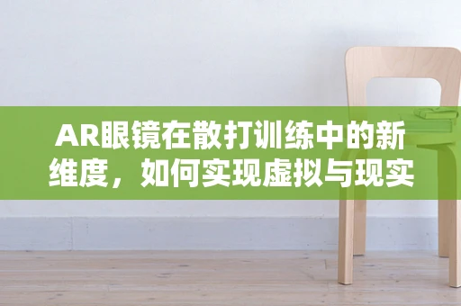 AR眼镜在散打训练中的新维度，如何实现虚拟与现实的完美融合？