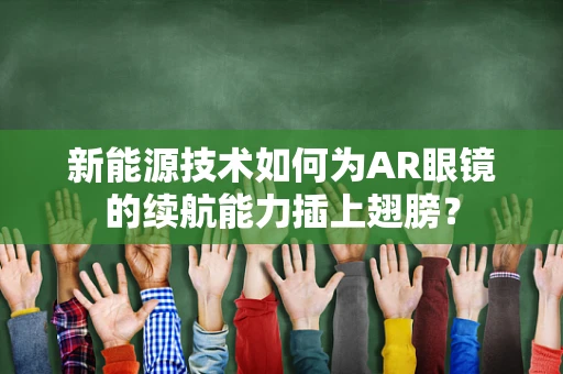 新能源技术如何为AR眼镜的续航能力插上翅膀？