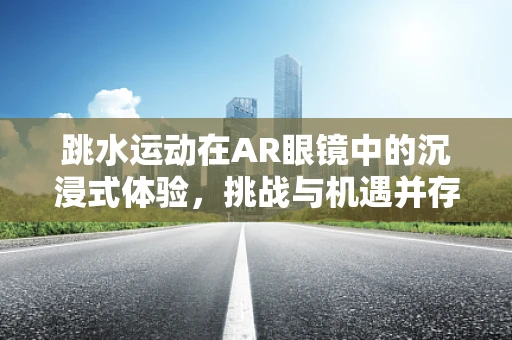 跳水运动在AR眼镜中的沉浸式体验，挑战与机遇并存？