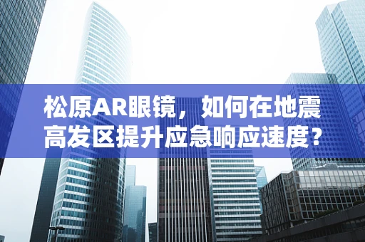 松原AR眼镜，如何在地震高发区提升应急响应速度？