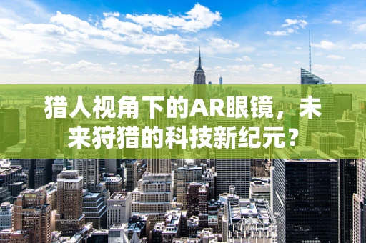 猎人视角下的AR眼镜，未来狩猎的科技新纪元？