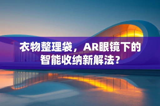 衣物整理袋，AR眼镜下的智能收纳新解法？