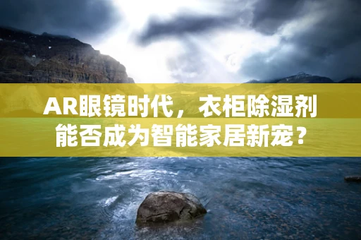 AR眼镜时代，衣柜除湿剂能否成为智能家居新宠？