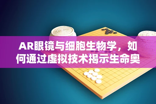 AR眼镜与细胞生物学，如何通过虚拟技术揭示生命奥秘？