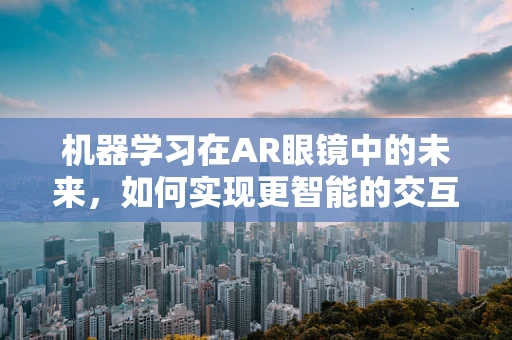 机器学习在AR眼镜中的未来，如何实现更智能的交互体验？
