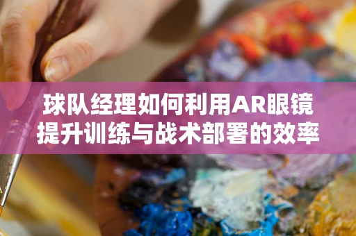 球队经理如何利用AR眼镜提升训练与战术部署的效率？