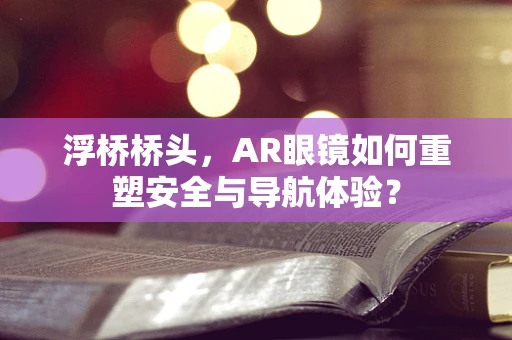 浮桥桥头，AR眼镜如何重塑安全与导航体验？