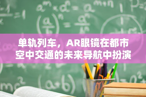 单轨列车，AR眼镜在都市空中交通的未来导航中扮演什么角色？