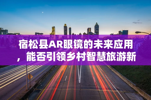 宿松县AR眼镜的未来应用，能否引领乡村智慧旅游新风尚？